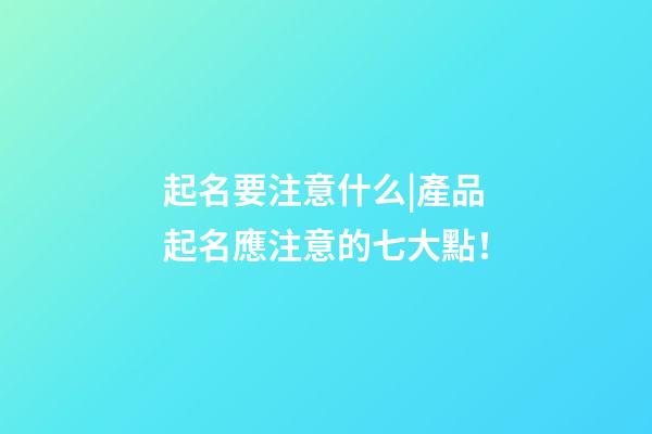 起名要注意什么|產品起名應注意的七大點！-第1張-公司起名-玄機派